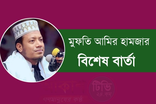 দেশবাসীর উদ্দেশ্য বিশেষ বার্তা দিলেন মুফতি আমির হামজা 